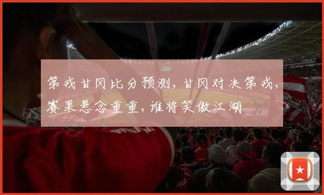 第戎甘冈比分预测,甘冈对决第戎,赛果悬念重重,谁将笑傲江湖