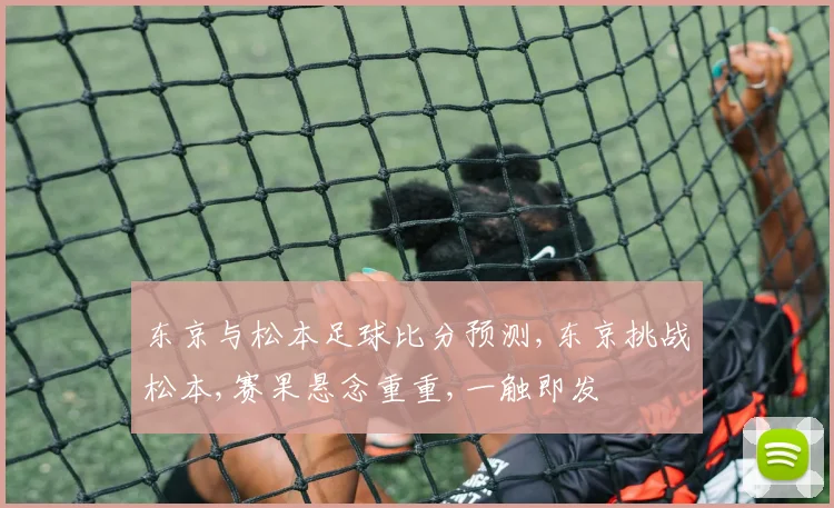 东京与松本足球比分预测,东京挑战松本,赛果悬念重重,一触即发