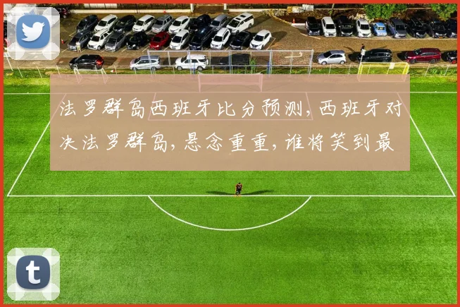 法罗群岛西班牙比分预测,西班牙对决法罗群岛,悬念重重,谁将笑到最后