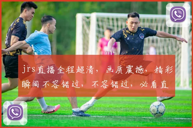 jrs直播全程超清，画质震撼，精彩瞬间不容错过，不容错过，必看直播，不容错过